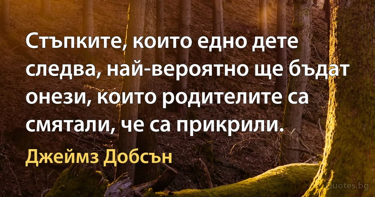 Стъпките, които едно дете следва, най-вероятно ще бъдат онези, които родителите са смятали, че са прикрили. (Джеймз Добсън)