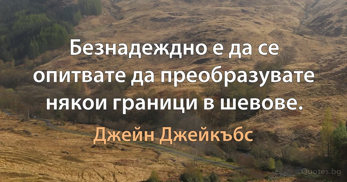 Безнадеждно е да се опитвате да преобразувате някои граници в шевове. (Джейн Джейкъбс)