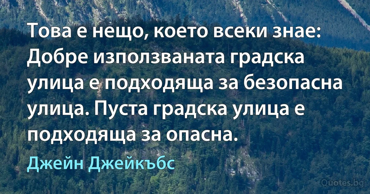 Това е нещо, което всеки знае: Добре използваната градска улица е подходяща за безопасна улица. Пуста градска улица е подходяща за опасна. (Джейн Джейкъбс)