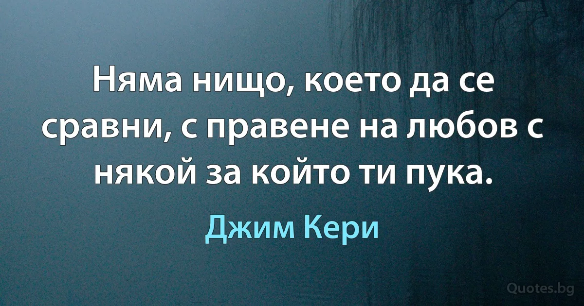 Няма нищо, което да се сравни, с правене на любов с някой за който ти пука. (Джим Кери)