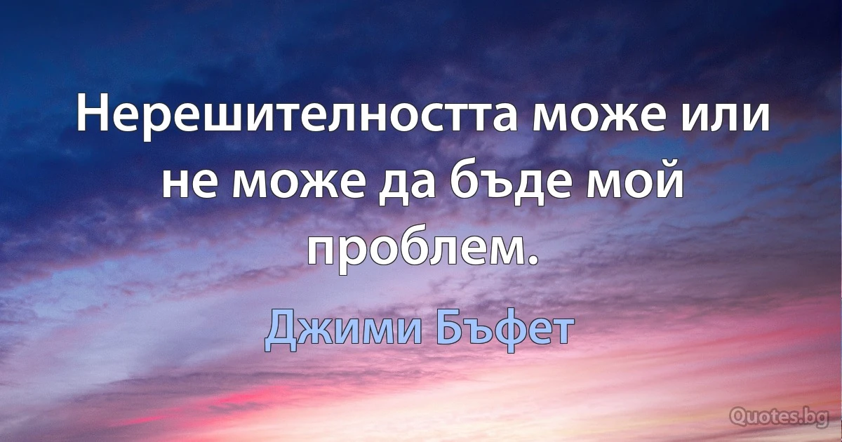 Нерешителността може или не може да бъде мой проблем. (Джими Бъфет)