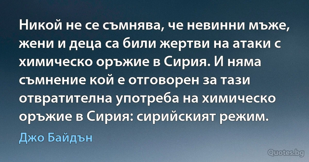 Никой не се съмнява, че невинни мъже, жени и деца са били жертви на атаки с химическо оръжие в Сирия. И няма съмнение кой е отговорен за тази отвратителна употреба на химическо оръжие в Сирия: сирийският режим. (Джо Байдън)