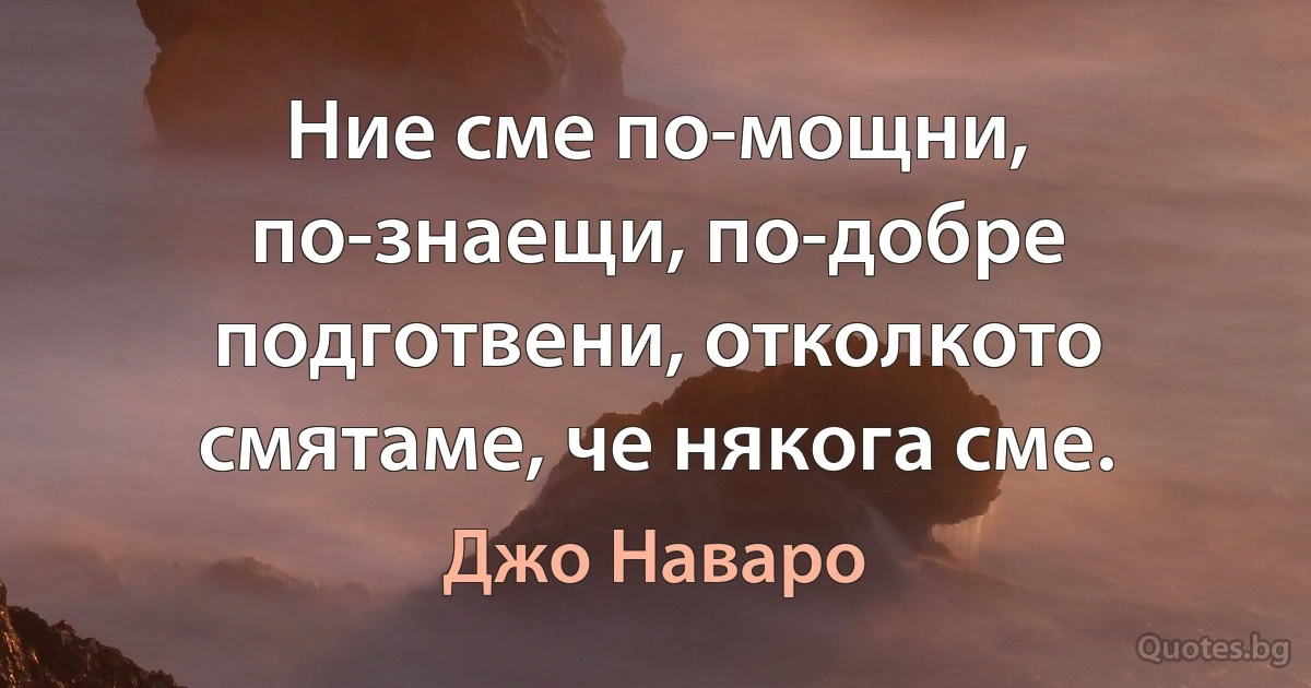 Ние сме по-мощни, по-знаещи, по-добре подготвени, отколкото смятаме, че някога сме. (Джо Наваро)