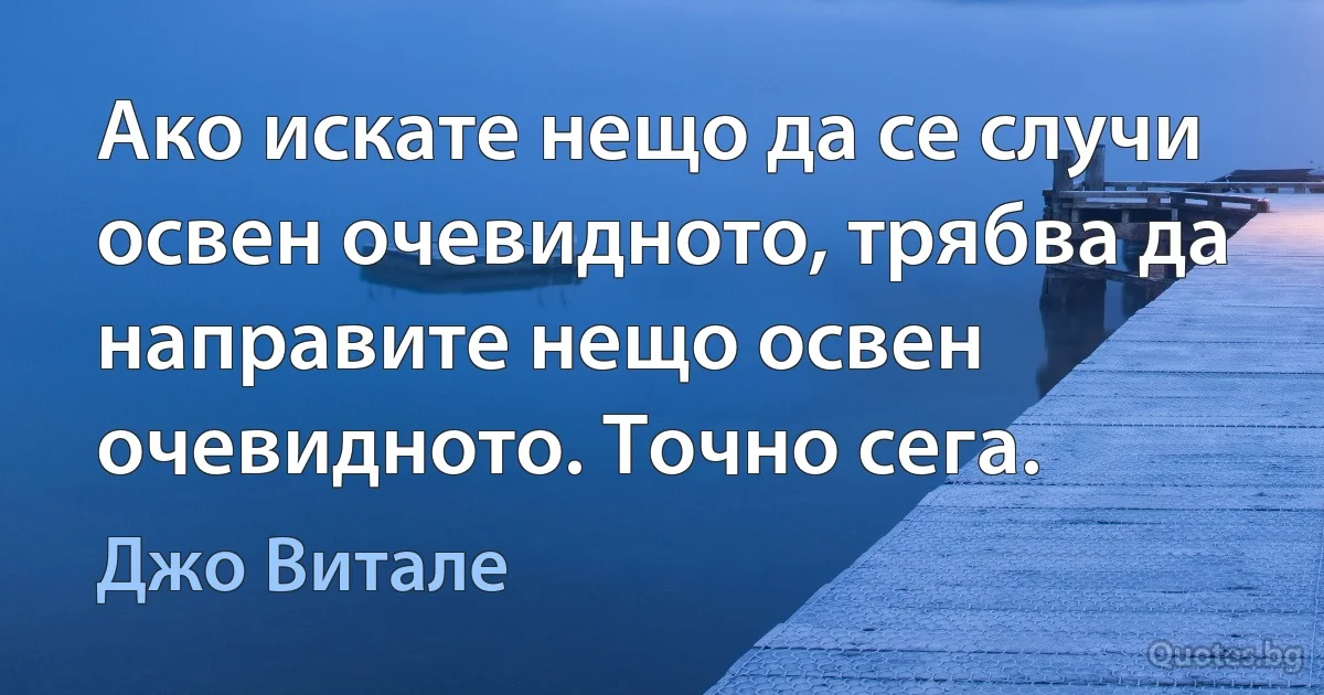 Ако искате нещо да се случи освен очевидното, трябва да направите нещо освен очевидното. Точно сега. (Джо Витале)