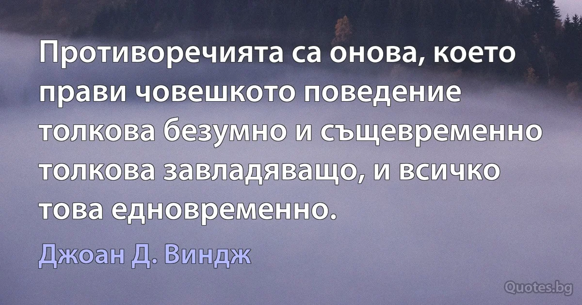 Противоречията са онова, което прави човешкото поведение толкова безумно и същевременно толкова завладяващо, и всичко това едновременно. (Джоан Д. Виндж)