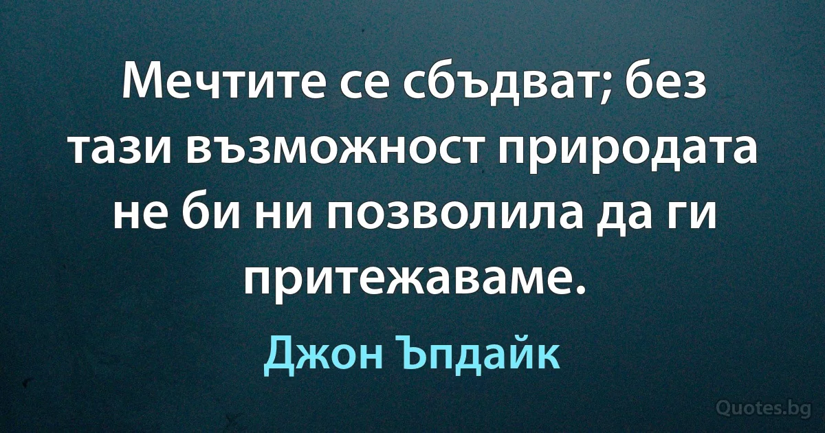 Мечтите се сбъдват; без тази възможност природата не би ни позволила да ги притежаваме. (Джон Ъпдайк)