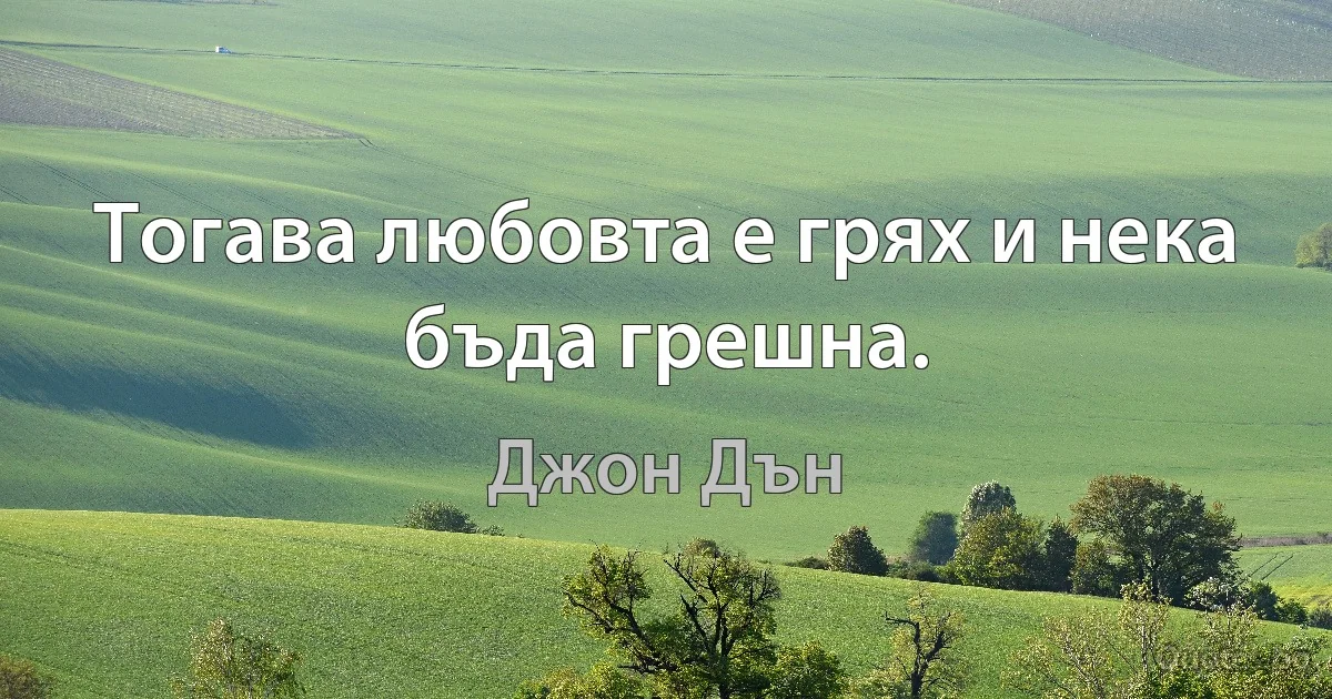 Тогава любовта е грях и нека бъда грешна. (Джон Дън)