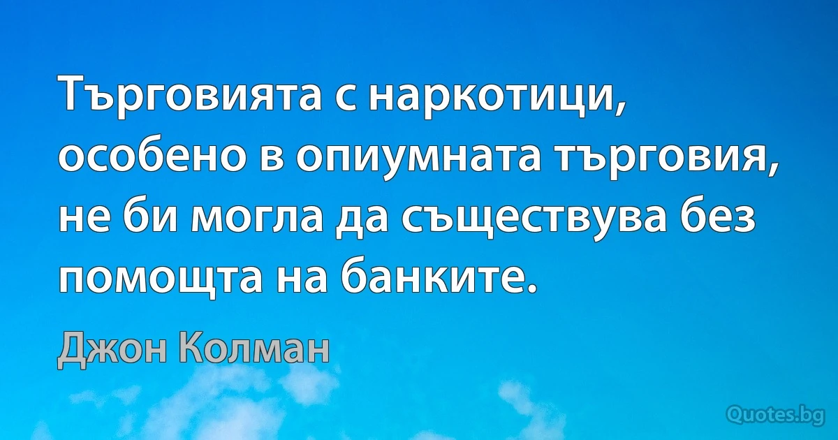 Търговията с наркотици, особено в опиумната търговия, не би могла да съществува без помощта на банките. (Джон Колман)