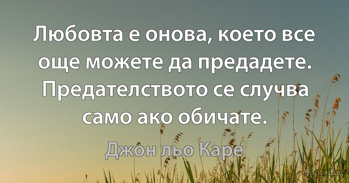 Любовта е онова, което все още можете да предадете. Предателството се случва само ако обичате. (Джон льо Каре)