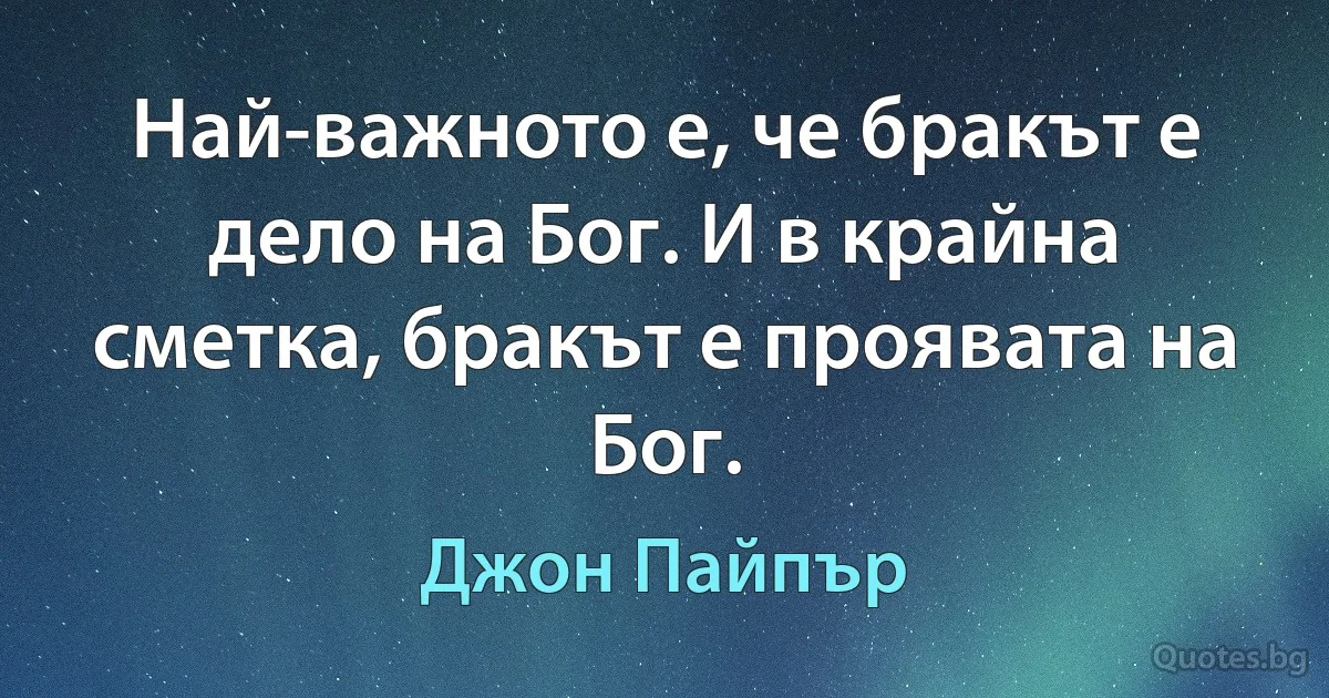 Най-важното е, че бракът е дело на Бог. И в крайна сметка, бракът е проявата на Бог. (Джон Пайпър)