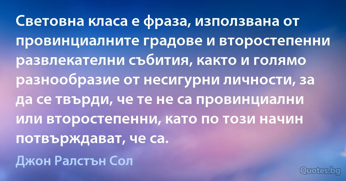 Световна класа е фраза, използвана от провинциалните градове и второстепенни развлекателни събития, както и голямо разнообразие от несигурни личности, за да се твърди, че те не са провинциални или второстепенни, като по този начин потвърждават, че са. (Джон Ралстън Сол)