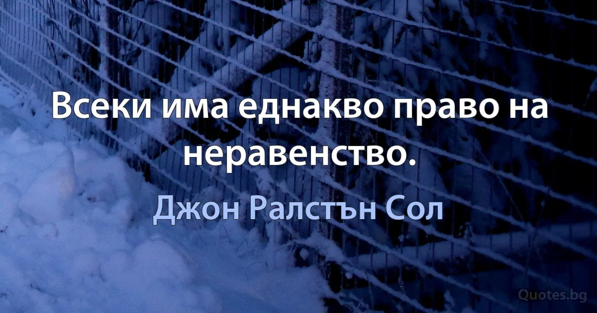 Всеки има еднакво право на неравенство. (Джон Ралстън Сол)