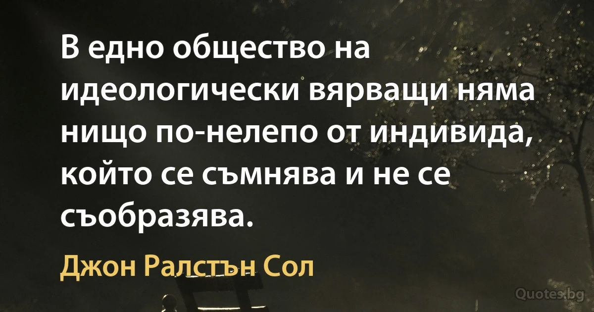 В едно общество на идеологически вярващи няма нищо по-нелепо от индивида, който се съмнява и не се съобразява. (Джон Ралстън Сол)