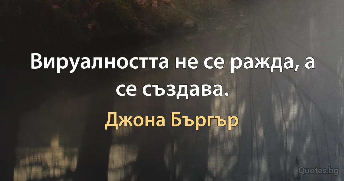 Вируалността не се ражда, а се създава. (Джона Бъргър)