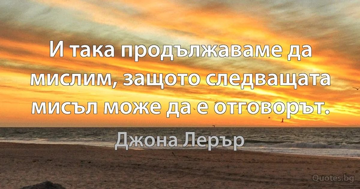 И така продължаваме да мислим, защото следващата мисъл може да е отговорът. (Джона Лерър)