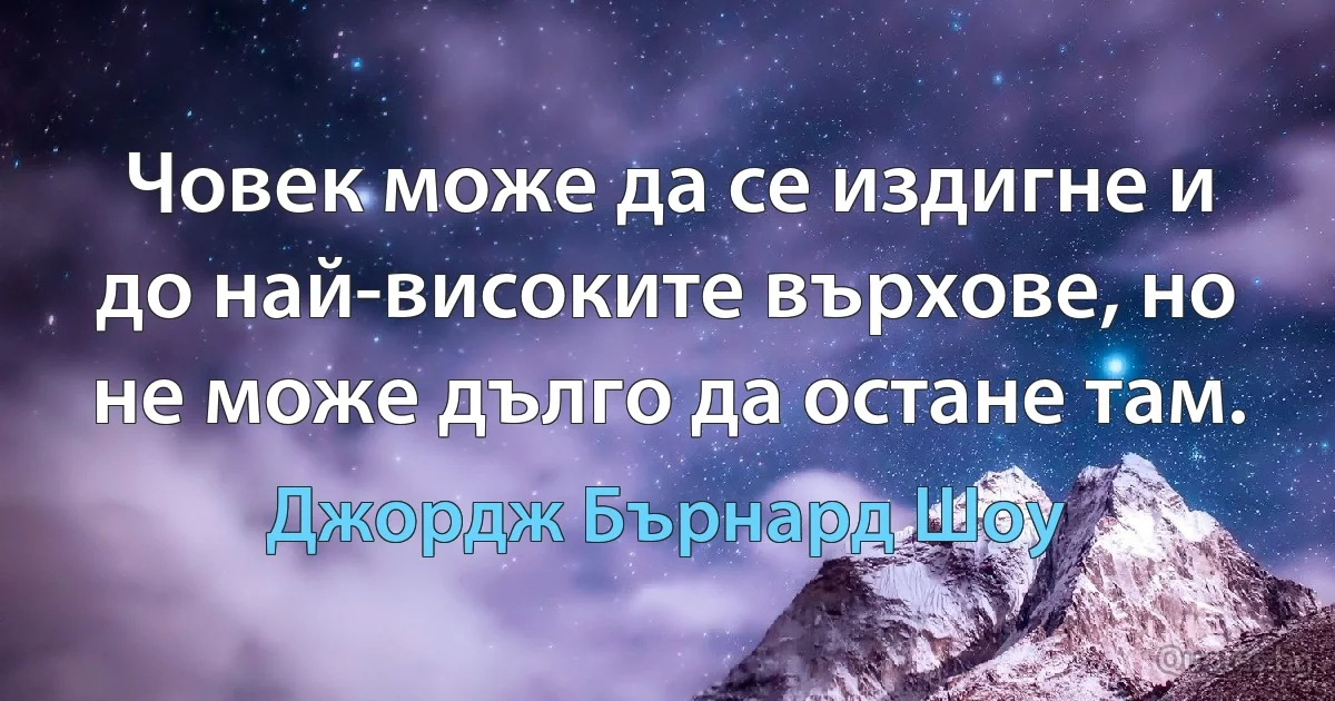 Човек може да се издигне и до най-високите върхове, но не може дълго да остане там. (Джордж Бърнард Шоу)