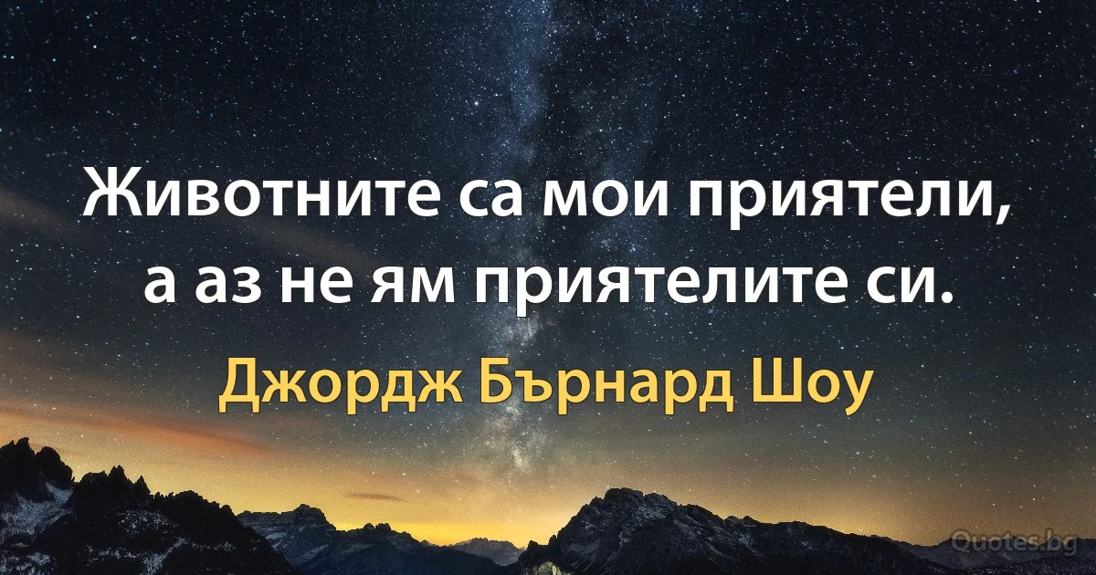 Животните са мои приятели, а аз не ям приятелите си. (Джордж Бърнард Шоу)