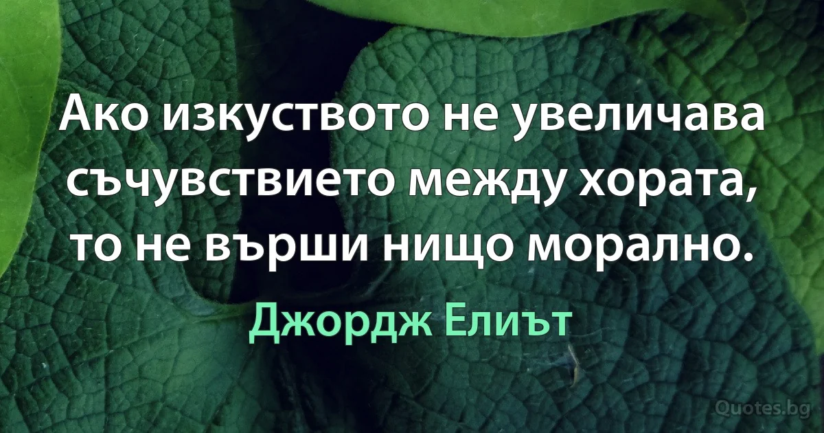 Ако изкуството не увеличава съчувствието между хората, то не върши нищо морално. (Джордж Елиът)