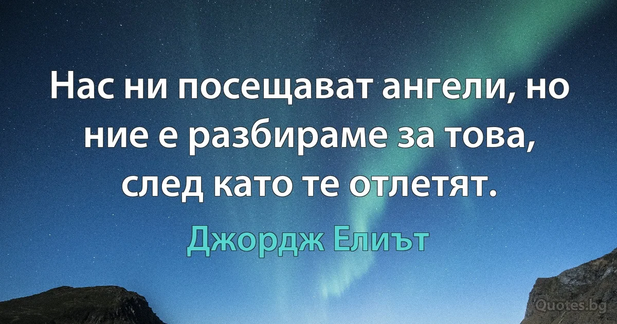 Нас ни посещават ангели, но ние е разбираме за това, след като те отлетят. (Джордж Елиът)