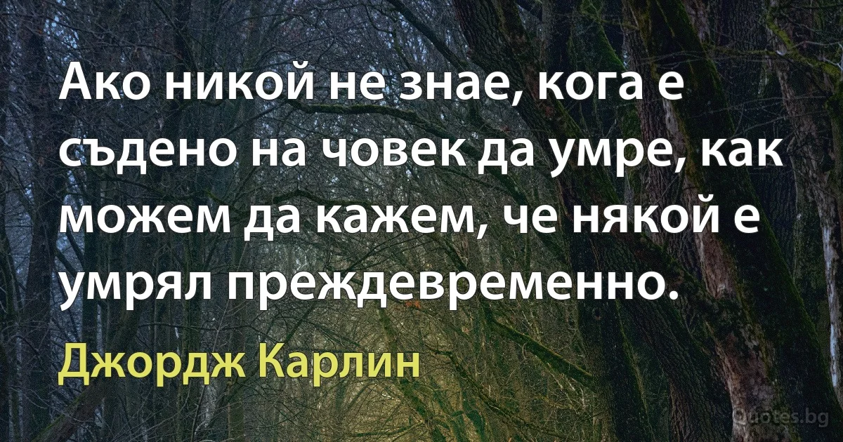 Ако никой не знае, кога е съдено на човек да умре, как можем да кажем, че някой е умрял преждевременно. (Джордж Карлин)