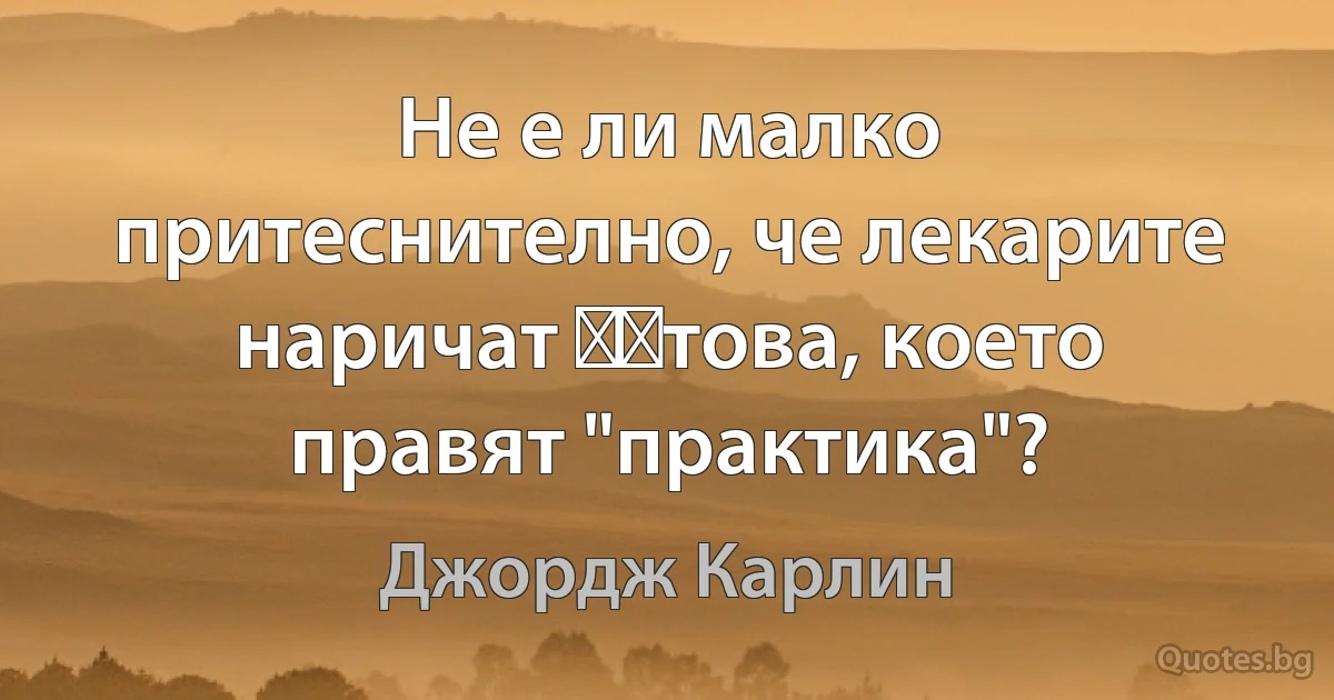 Не е ли малко притеснително, че лекарите наричат ​​това, което правят "практика"? (Джордж Карлин)