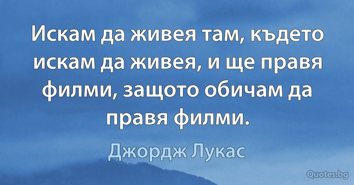 Искам да живея там, където искам да живея, и ще правя филми, защото обичам да правя филми. (Джордж Лукас)