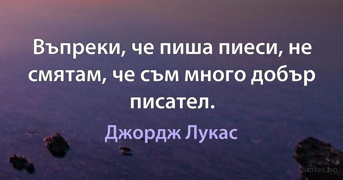 Въпреки, че пиша пиеси, не смятам, че съм много добър писател. (Джордж Лукас)