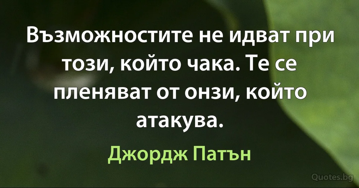 Възможностите не идват при този, който чака. Те се пленяват от онзи, който атакува. (Джордж Патън)