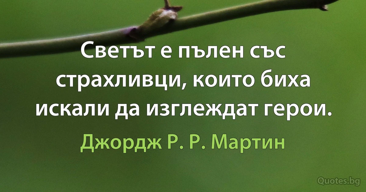 Светът е пълен със страхливци, които биха искали да изглеждат герои. (Джордж Р. Р. Мартин)