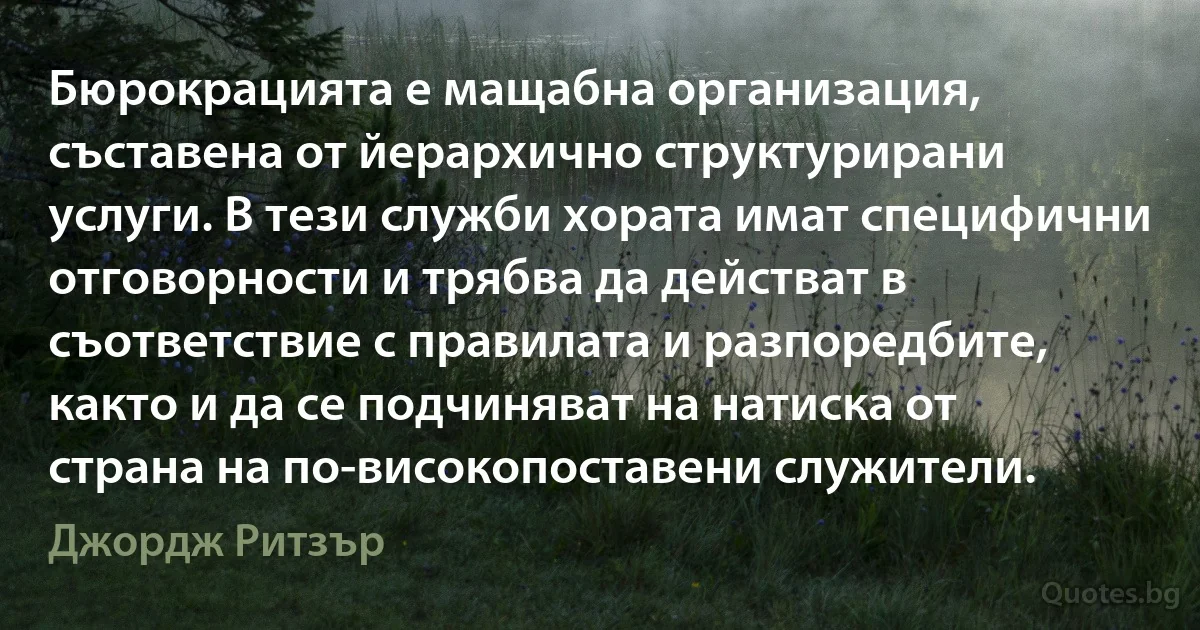 Бюрокрацията е мащабна организация, съставена от йерархично структурирани услуги. В тези служби хората имат специфични отговорности и трябва да действат в съответствие с правилата и разпоредбите, както и да се подчиняват на натиска от страна на по-високопоставени служители. (Джордж Ритзър)