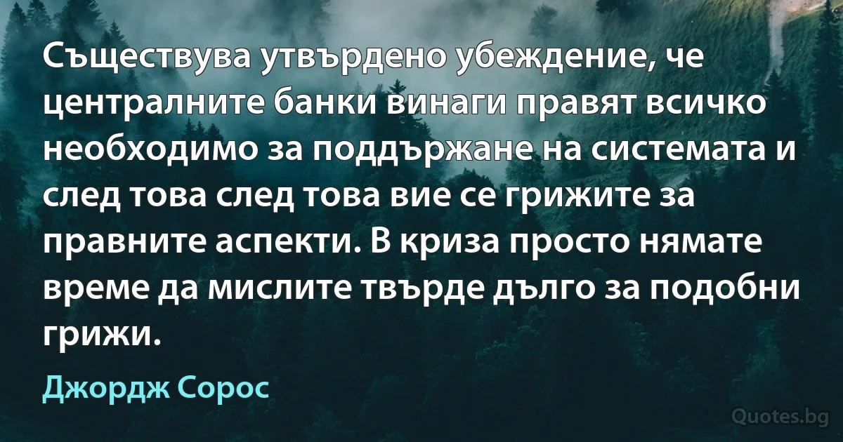 Съществува утвърдено убеждение, че централните банки винаги правят всичко необходимо за поддържане на системата и след това след това вие се грижите за правните аспекти. В криза просто нямате време да мислите твърде дълго за подобни грижи. (Джордж Сорос)