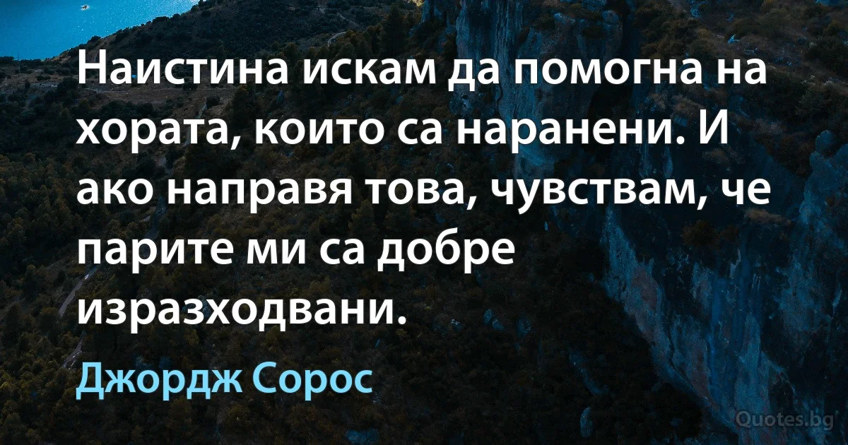 Наистина искам да помогна на хората, които са наранени. И ако направя това, чувствам, че парите ми са добре изразходвани. (Джордж Сорос)