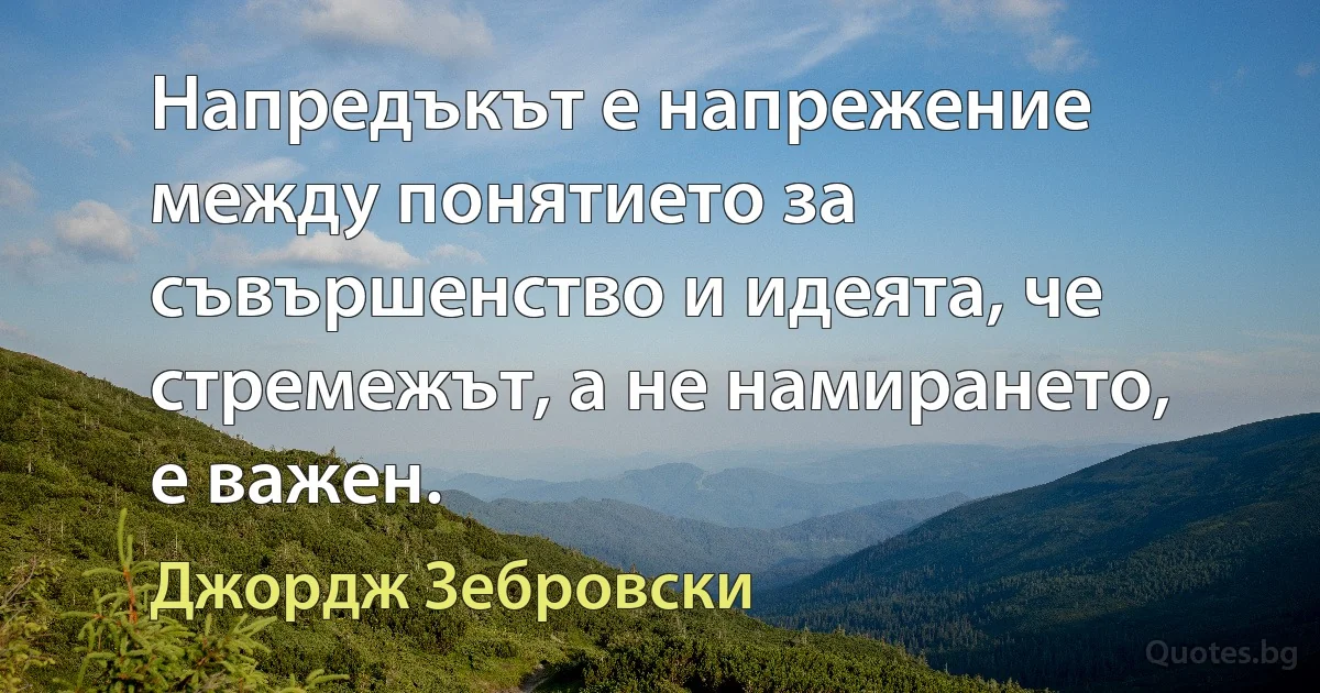 Напредъкът е напрежение между понятието за съвършенство и идеята, че стремежът, а не намирането, е важен. (Джордж Зебровски)