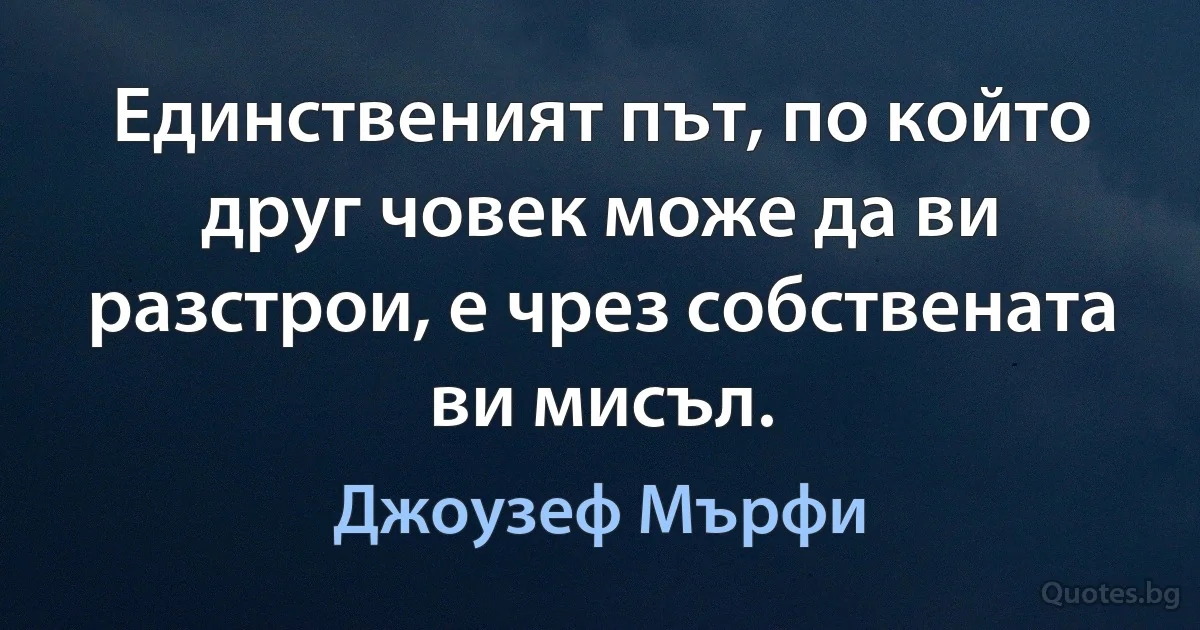 Единственият път, по който друг човек може да ви разстрои, е чрез собствената ви мисъл. (Джоузеф Мърфи)