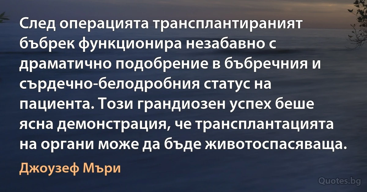 След операцията трансплантираният бъбрек функционира незабавно с драматично подобрение в бъбречния и сърдечно-белодробния статус на пациента. Този грандиозен успех беше ясна демонстрация, че трансплантацията на органи може да бъде животоспасяваща. (Джоузеф Мъри)