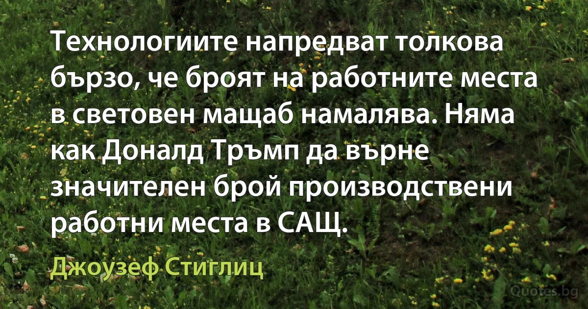 Технологиите напредват толкова бързо, че броят на работните места в световен мащаб намалява. Няма как Доналд Тръмп да върне значителен брой производствени работни места в САЩ. (Джоузеф Стиглиц)