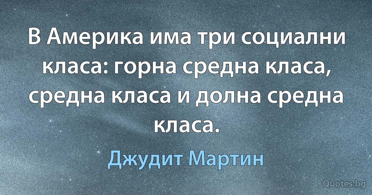 В Америка има три социални класа: горна средна класа, средна класа и долна средна класа. (Джудит Мартин)