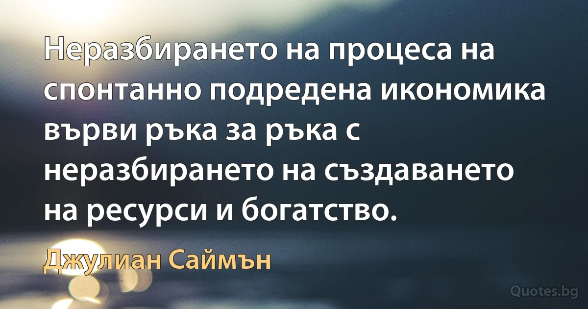 Неразбирането на процеса на спонтанно подредена икономика върви ръка за ръка с неразбирането на създаването на ресурси и богатство. (Джулиан Саймън)