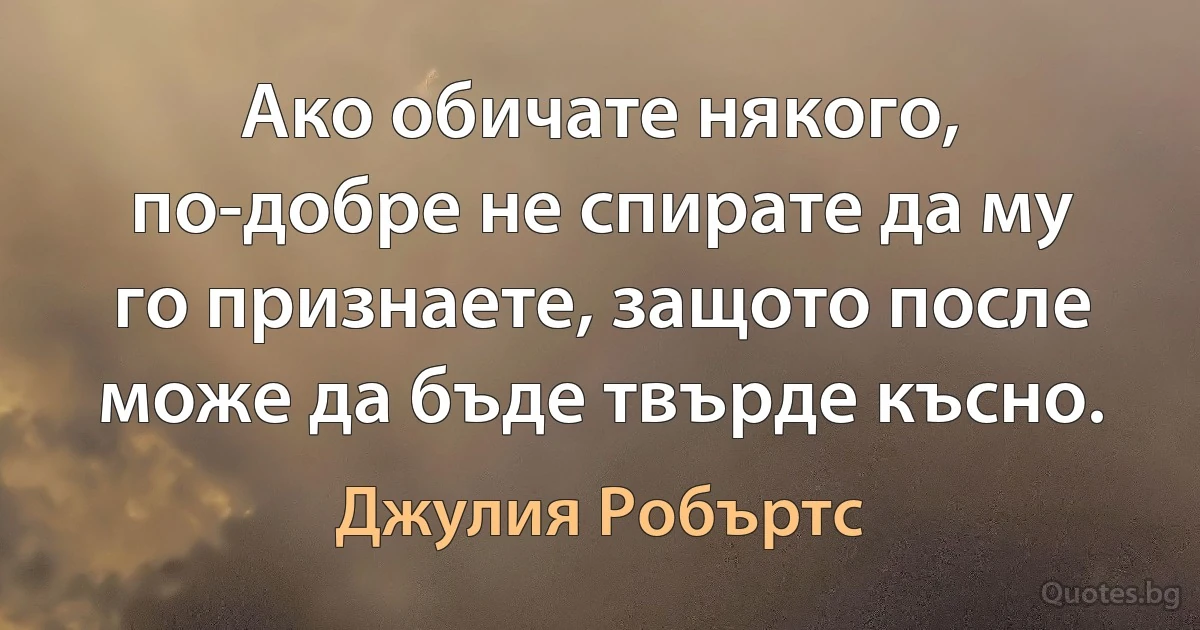 Ако обичате някого, по-добре не спирате да му го признаете, защото после може да бъде твърде късно. (Джулия Робъртс)