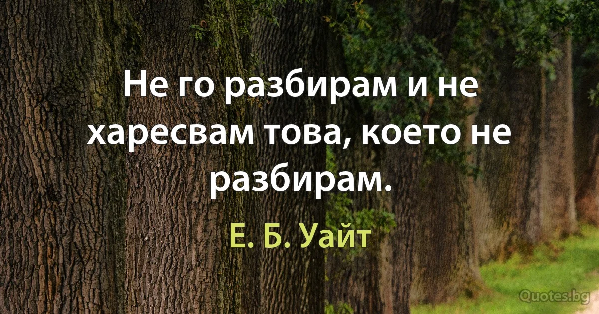 Не го разбирам и не харесвам това, което не разбирам. (Е. Б. Уайт)