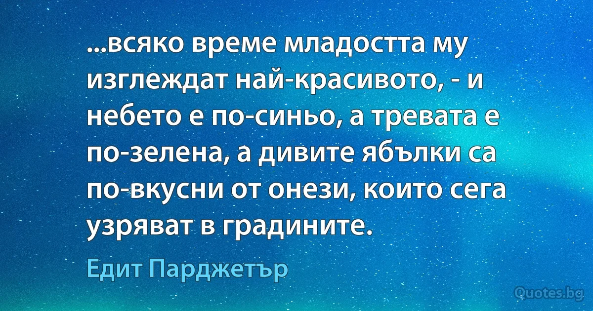 ...всяко време младостта му изглеждат най-красивото, - и небето е по-синьо, а тревата е по-зелена, а дивите ябълки са по-вкусни от онези, които сега узряват в градините. (Едит Парджетър)