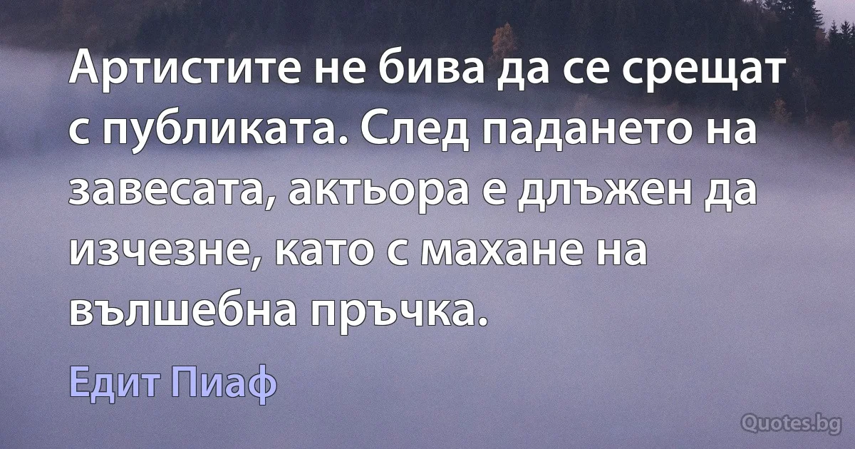 Артистите не бива да се срещат с публиката. След падането на завесата, актьора е длъжен да изчезне, като с махане на вълшебна пръчка. (Едит Пиаф)