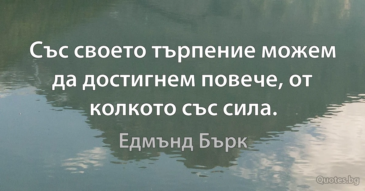 Със своето търпение можем да достигнем повече, от колкото със сила. (Едмънд Бърк)