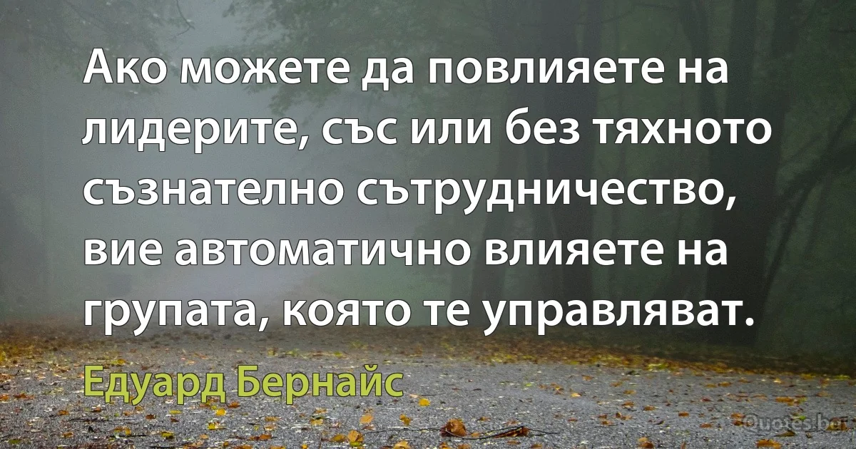 Ако можете да повлияете на лидерите, със или без тяхното съзнателно сътрудничество, вие автоматично влияете на групата, която те управляват. (Едуард Бернайс)