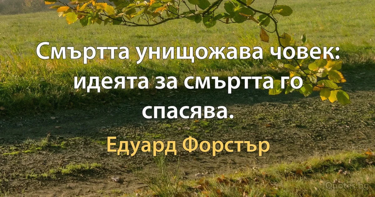 Смъртта унищожава човек: идеята за смъртта го спасява. (Едуард Форстър)