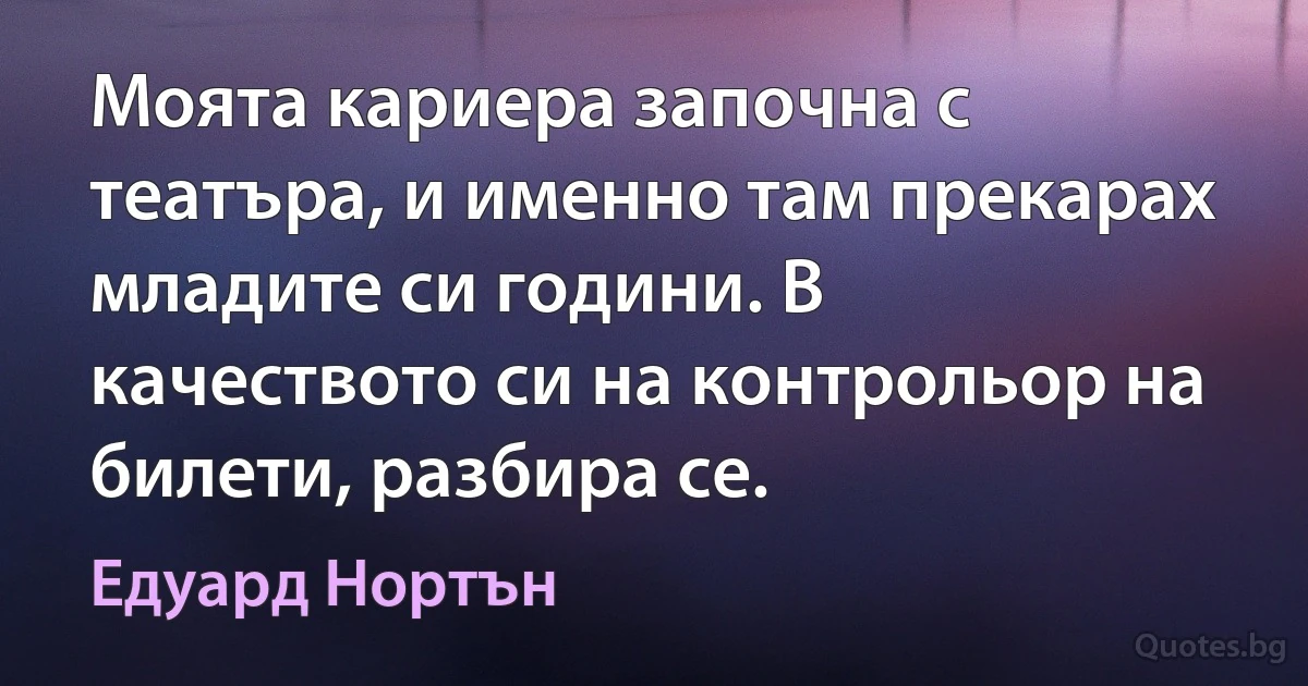 Моята кариера започна с театъра, и именно там прекарах младите си години. В качеството си на контрольор на билети, разбира се. (Едуард Нортън)