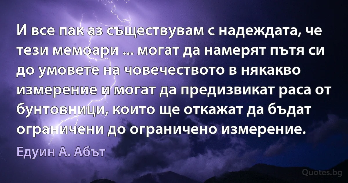 И все пак аз съществувам с надеждата, че тези мемоари ... могат да намерят пътя си до умовете на човечеството в някакво измерение и могат да предизвикат раса от бунтовници, които ще откажат да бъдат ограничени до ограничено измерение. (Едуин А. Абът)