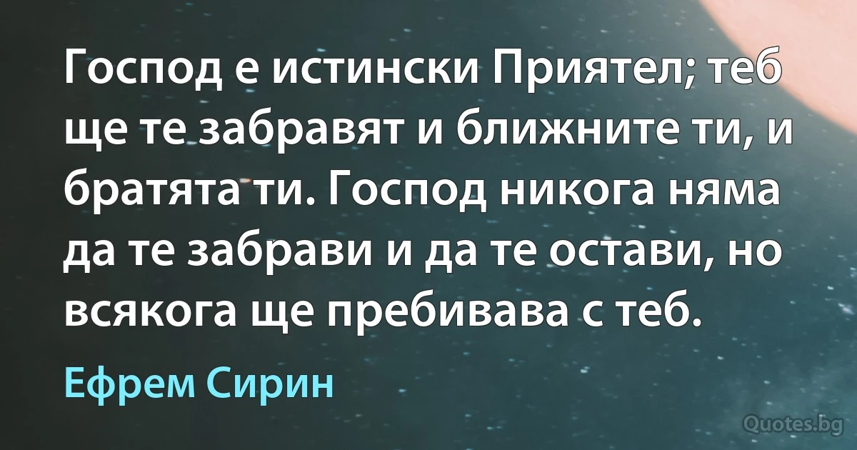 Господ е истински Приятел; теб ще те забравят и ближните ти, и братята ти. Господ никога няма да те забрави и да те остави, но всякога ще пребивава с теб. (Ефрем Сирин)