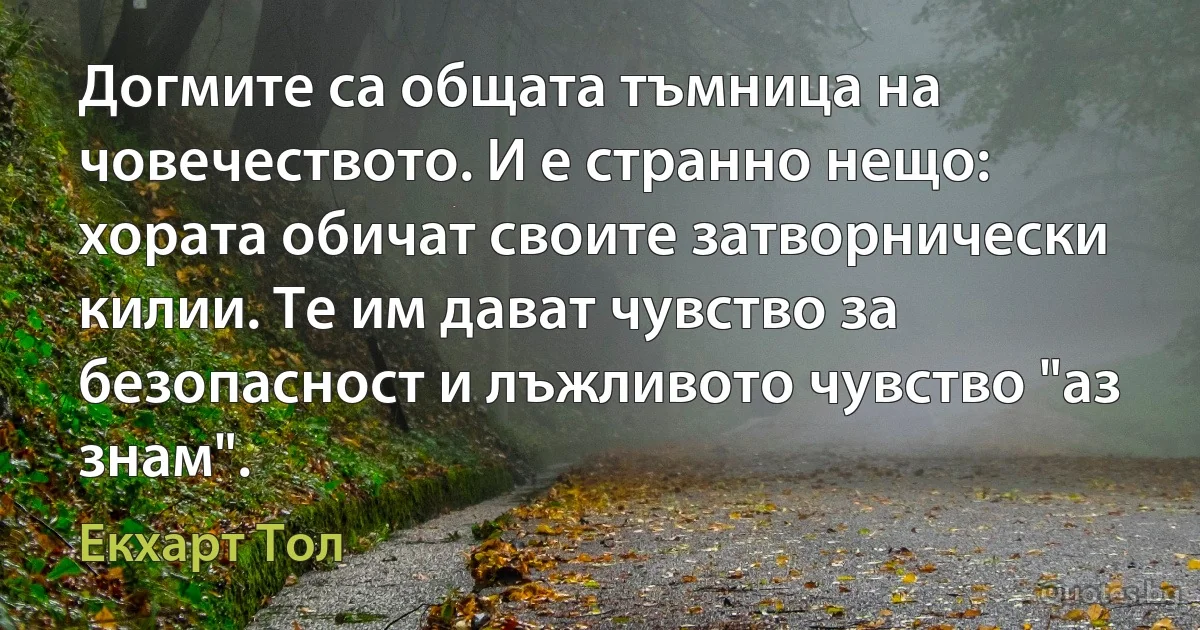 Догмите са общата тъмница на човечеството. И е странно нещо: хората обичат своите затворнически килии. Те им дават чувство за безопасност и лъжливото чувство "аз знам". (Екхарт Тол)