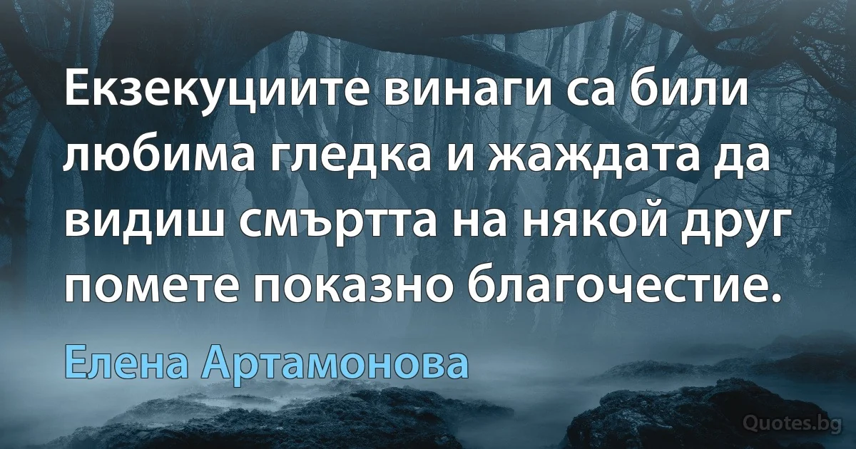 Екзекуциите винаги са били любима гледка и жаждата да видиш смъртта на някой друг помете показно благочестие. (Елена Артамонова)